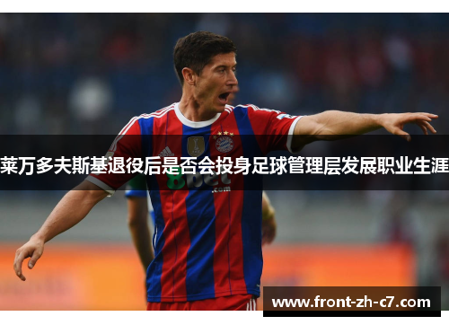 莱万多夫斯基退役后是否会投身足球管理层发展职业生涯 莱万多夫斯基退役后是否会投身足球管理层发展职业生涯