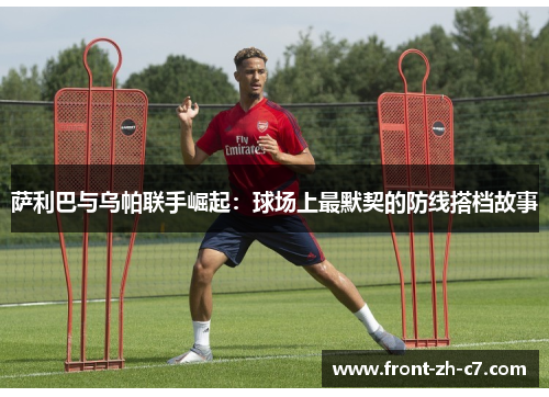 萨利巴与乌帕联手崛起：球场上最默契的防线搭档故事