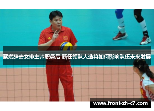 蔡斌辞去女排主帅职务后 新任领队人选将如何影响队伍未来发展 蔡斌辞去女排主帅职务后 新任领队人选将如何影响队伍未来发展