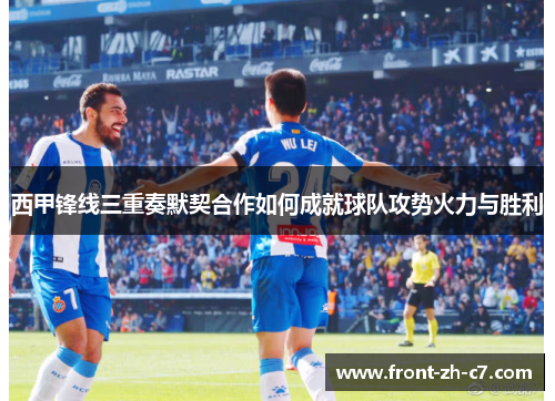 西甲锋线三重奏默契合作如何成就球队攻势火力与胜利