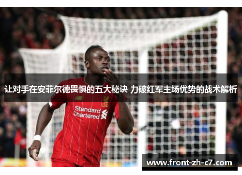 让对手在安菲尔德畏惧的五大秘诀 力破红军主场优势的战术解析 让对手在安菲尔德畏惧的五大秘诀 力破红军主场优势的战术解析