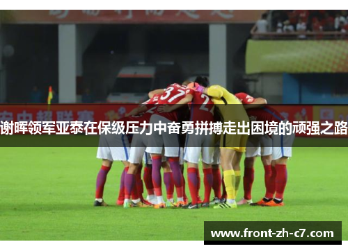 谢晖领军亚泰在保级压力中奋勇拼搏走出困境的顽强之路