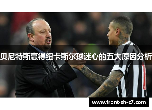 贝尼特斯赢得纽卡斯尔球迷心的五大原因分析 贝尼特斯赢得纽卡斯尔球迷心的五大原因分析