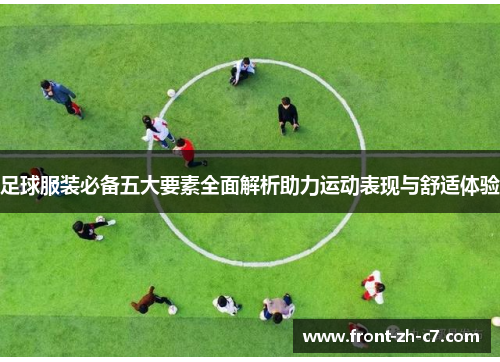 足球服装必备五大要素全面解析助力运动表现与舒适体验 足球服装必备五大要素全面解析助力运动表现与舒适体验