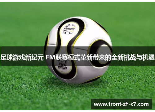 足球游戏新纪元 FM联赛模式革新带来的全新挑战与机遇