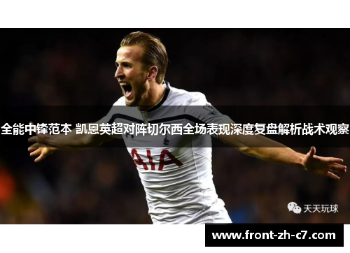 全能中锋范本 凯恩英超对阵切尔西全场表现深度复盘解析战术观察