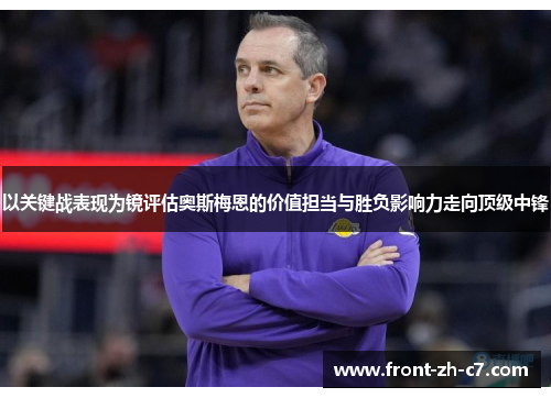 以关键战表现为镜评估奥斯梅恩的价值担当与胜负影响力走向顶级中锋