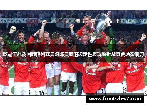 欧冠生死战回顾格列兹曼对阵曼联的决定性表现解析及其赛场影响力 欧冠生死战回顾格列兹曼对阵曼联的决定性表现解析及其赛场影响力
