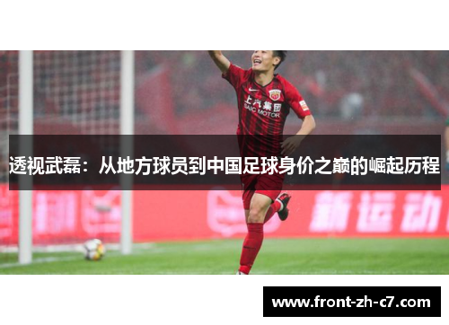 透视武磊：从地方球员到中国足球身价之巅的崛起历程
