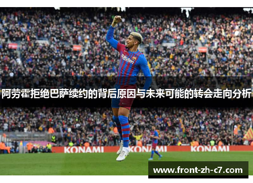 阿劳霍拒绝巴萨续约的背后原因与未来可能的转会走向分析 阿劳霍拒绝巴萨续约的背后原因与未来可能的转会走向分析