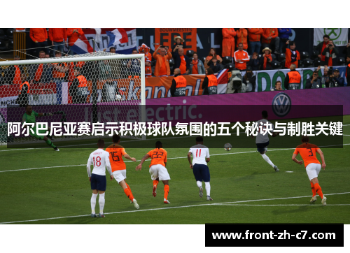 阿尔巴尼亚赛启示积极球队氛围的五个秘诀与制胜关键