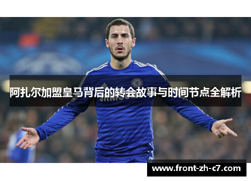 阿扎尔加盟皇马背后的转会故事与时间节点全解析 阿扎尔加盟皇马背后的转会故事与时间节点全解析