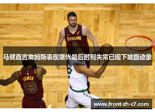 马健直言詹姆斯表现堪忧最后时刻失常已现下坡路迹象