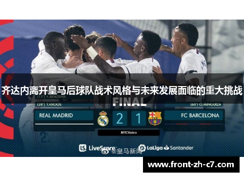 齐达内离开皇马后球队战术风格与未来发展面临的重大挑战