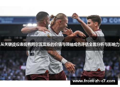 从关键战役表现看阿尔瓦雷斯的价值与领袖成色评估全面分析与影响力
