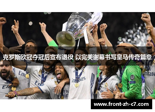克罗斯欧冠夺冠后宣布退役 以完美谢幕书写皇马传奇篇章