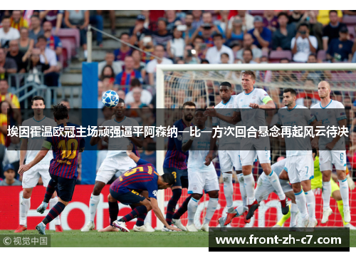 埃因霍温欧冠主场顽强逼平阿森纳一比一方次回合悬念再起风云待决 埃因霍温欧冠主场顽强逼平阿森纳一比一方次回合悬念再起风云待决