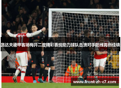 昂达夫德甲客场梅开二度精彩表现助力球队击溃对手防线再创佳绩