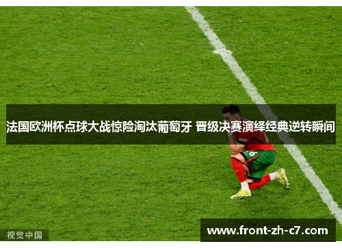 法国欧洲杯点球大战惊险淘汰葡萄牙 晋级决赛演绎经典逆转瞬间 法国欧洲杯点球大战惊险淘汰葡萄牙 晋级决赛演绎经典逆转瞬间