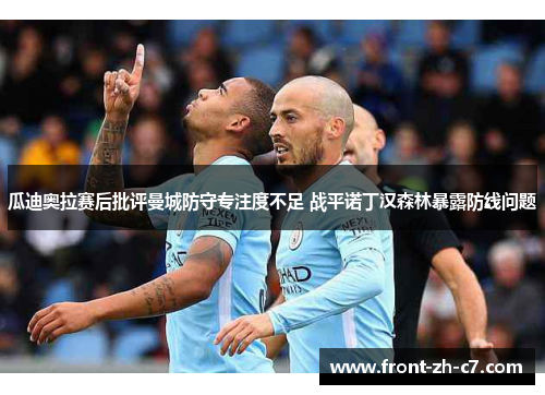 瓜迪奥拉赛后批评曼城防守专注度不足 战平诺丁汉森林暴露防线问题 瓜迪奥拉赛后批评曼城防守专注度不足 战平诺丁汉森林暴露防线问题