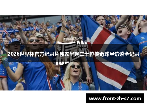 2026世界杯官方纪录片独家呈现三十位传奇球星访谈全记录 2026世界杯官方纪录片独家呈现三十位传奇球星访谈全记录