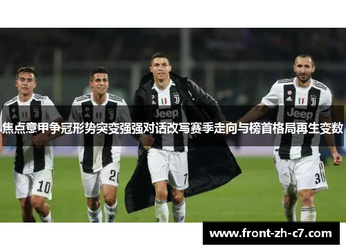 焦点意甲争冠形势突变强强对话改写赛季走向与榜首格局再生变数