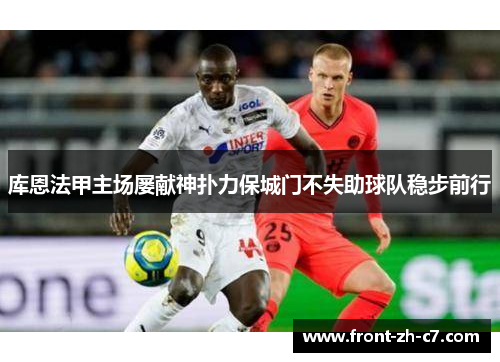 库恩法甲主场屡献神扑力保城门不失助球队稳步前行 库恩法甲主场屡献神扑力保城门不失助球队稳步前行
