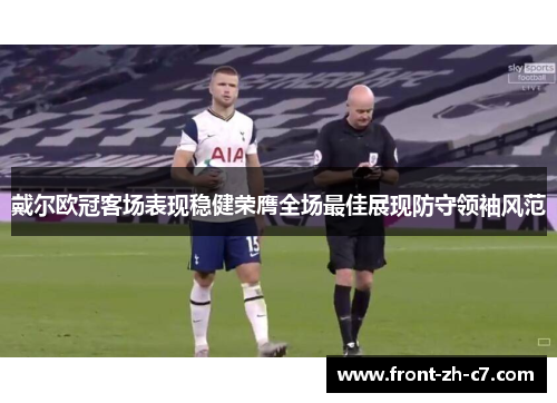 戴尔欧冠客场表现稳健荣膺全场最佳展现防守领袖风范 戴尔欧冠客场表现稳健荣膺全场最佳展现防守领袖风范