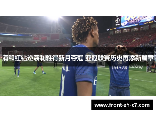 浦和红钻逆袭利雅得新月夺冠 亚冠联赛历史再添新篇章 浦和红钻逆袭利雅得新月夺冠 亚冠联赛历史再添新篇章