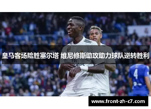 皇马客场险胜塞尔塔 维尼修斯助攻助力球队逆转胜利 皇马客场险胜塞尔塔 维尼修斯助攻助力球队逆转胜利
