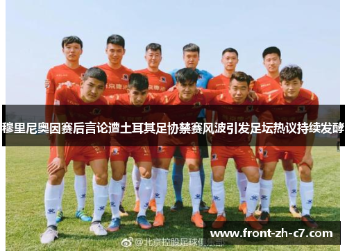 穆里尼奥因赛后言论遭土耳其足协禁赛风波引发足坛热议持续发酵 穆里尼奥因赛后言论遭土耳其足协禁赛风波引发足坛热议持续发酵