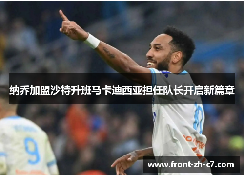 纳乔加盟沙特升班马卡迪西亚担任队长开启新篇章 纳乔加盟沙特升班马卡迪西亚担任队长开启新篇章