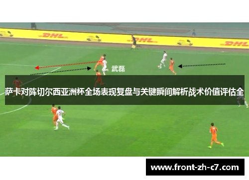 萨卡对阵切尔西亚洲杯全场表现复盘与关键瞬间解析战术价值评估全 萨卡对阵切尔西亚洲杯全场表现复盘与关键瞬间解析战术价值评估全